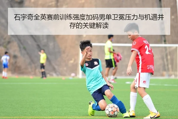 石宇奇全英赛前训练强度加码男单卫冕压力与机遇并存的关键解读